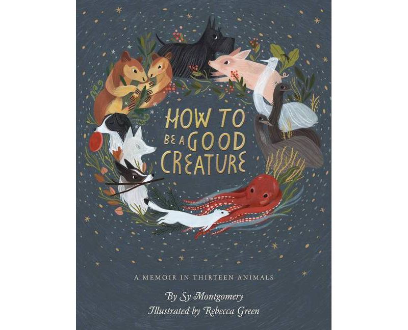 How to Be a Good Creature : A Memoir in Thirteen Animals -  by Sy Montgomery (Hardcover)