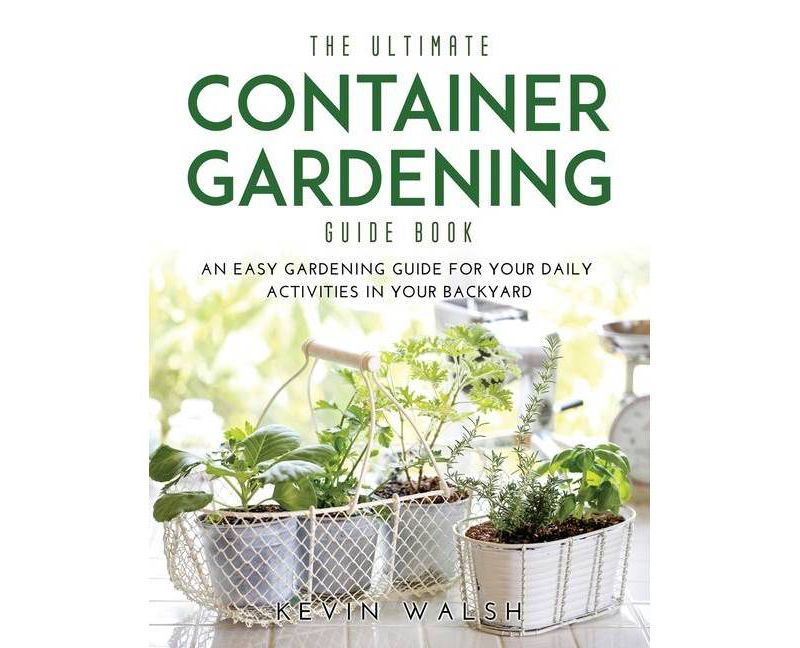 The Ultimate Container Gardening Guide Book - by  Kevin Walsh (Paperback)