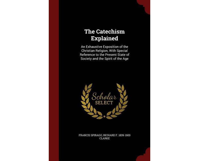 The Catechism Explained - by  Francis Spirago & Richard F 1839-1900 Clarke (Hardcover)