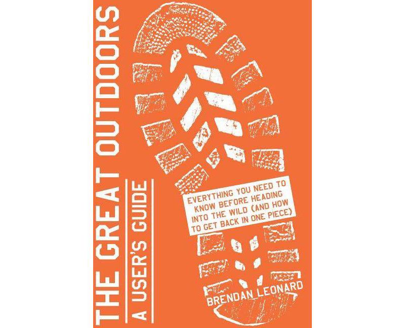 Great Outdoors : A User's Guide: Everything You Need to Know Before Heading into the Wild (and How to - by Brendan Leonard (Paperback)