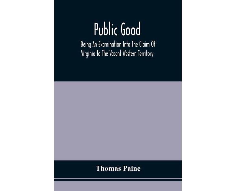 Public Good, Being An Examination Into The Claim Of Virginia To The Vacant Western Territory, And Of The Right Of The United States To The Same