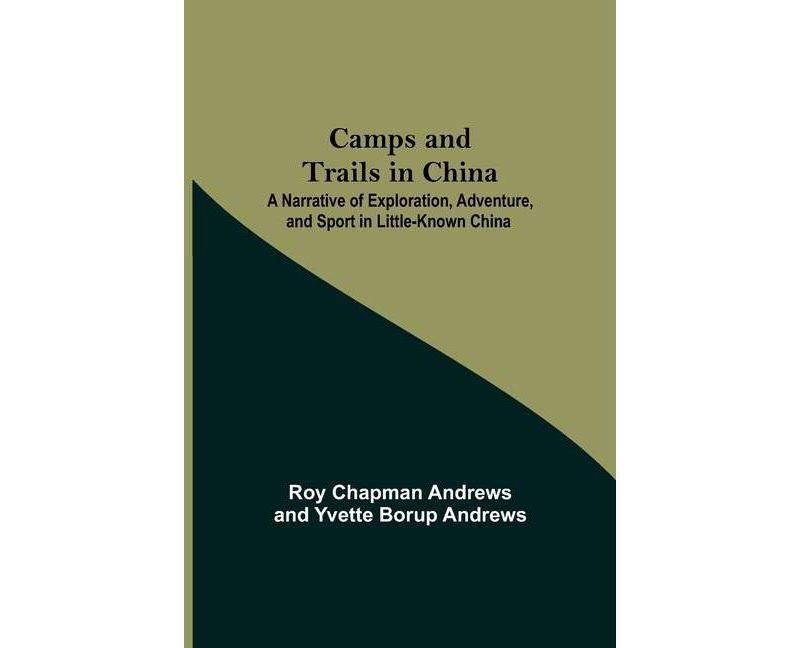 Camps And Trails In China; A Narrative Of Exploration, Adventure, And Sport In Little-Known China - by  Roy Chapman Andrews & Yvette Borup Andrews