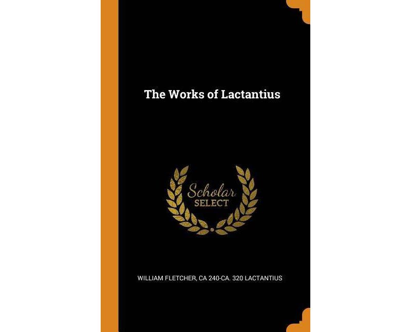 The Works of Lactantius - by  William Fletcher & Ca 240-Ca 320 Lactantius (Hardcover)