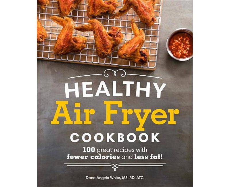 Healthy Air Fryer Cookbook : 100 Great Recipes With Fewer Calories and Less Fat - by Dana Angelo White (Paperback)