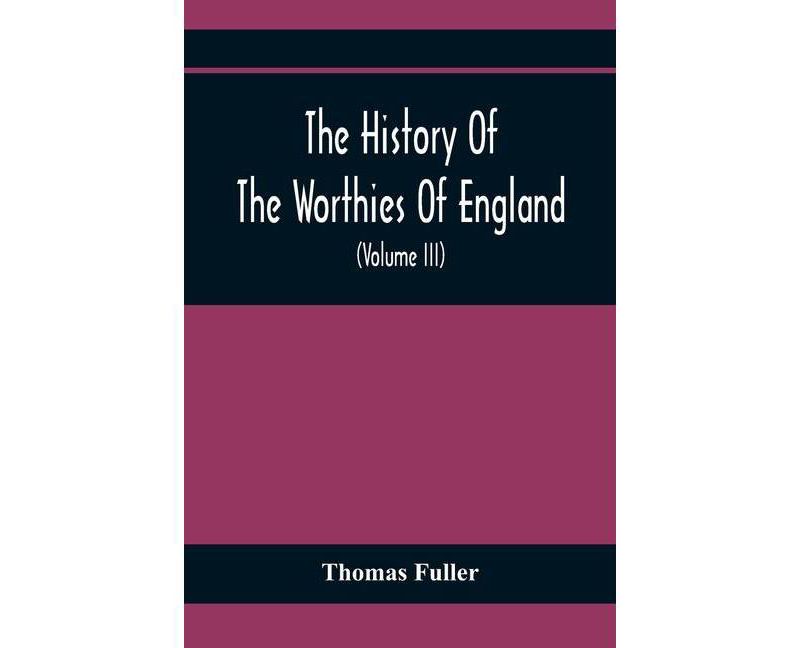 The History Of The Worthies Of England Containing Brief Notices Of the Most celebrated Worthies Of England Who Have Flourished Since The Time Of
