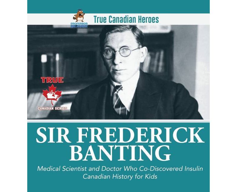 Sir Fredrick Banting - Medical Scientist and Doctor Who Co-Discovered Insulin - Canadian History for Kids - True Canadian Heroes - (Hardcover)