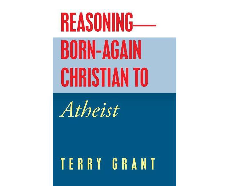 Reasoning-Born-Again Christian to Atheist - by  Terry Grant (Paperback)