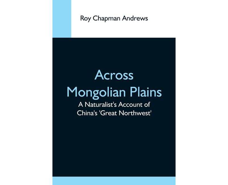 Across Mongolian Plains; A Naturalist'S Account Of China'S 'Great Northwest' - by  Roy Chapman Andrews (Paperback)