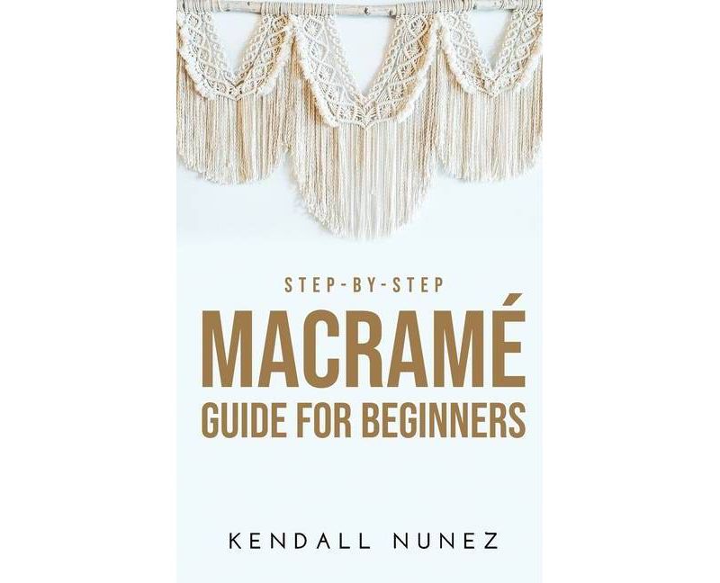 Step-by-Step Macram'e Guide for Beginners - by  Kendall Nunez (Hardcover)