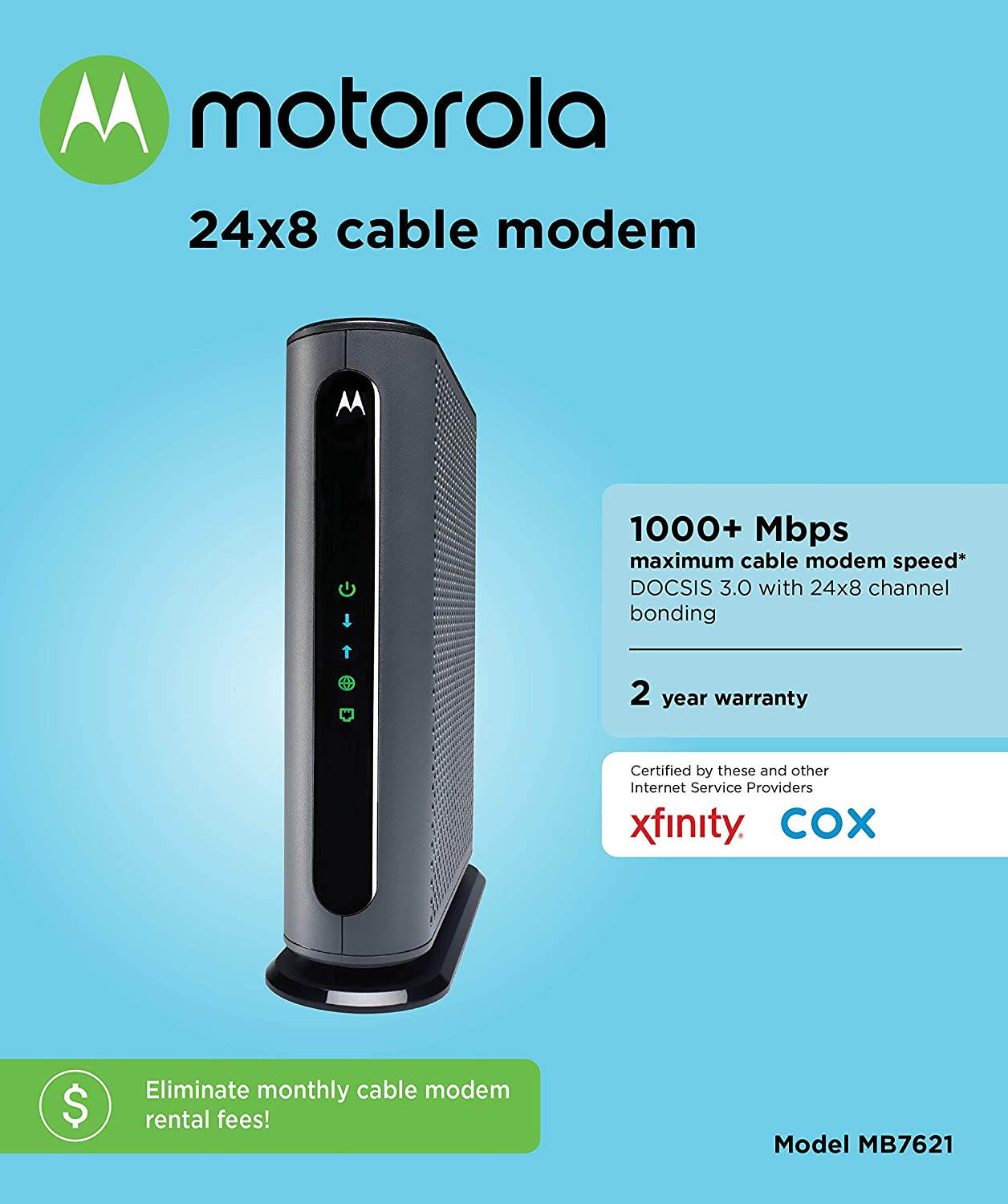 Motorola 24x8 Cable Modem, Model MB7621, DOCSIS 3.0. Approved by Comcast Xfinity, Cox, Charter Spectrum, Time Warner Cable, and More. Downloads 1,000 Mbps Maximum (No WiFi)