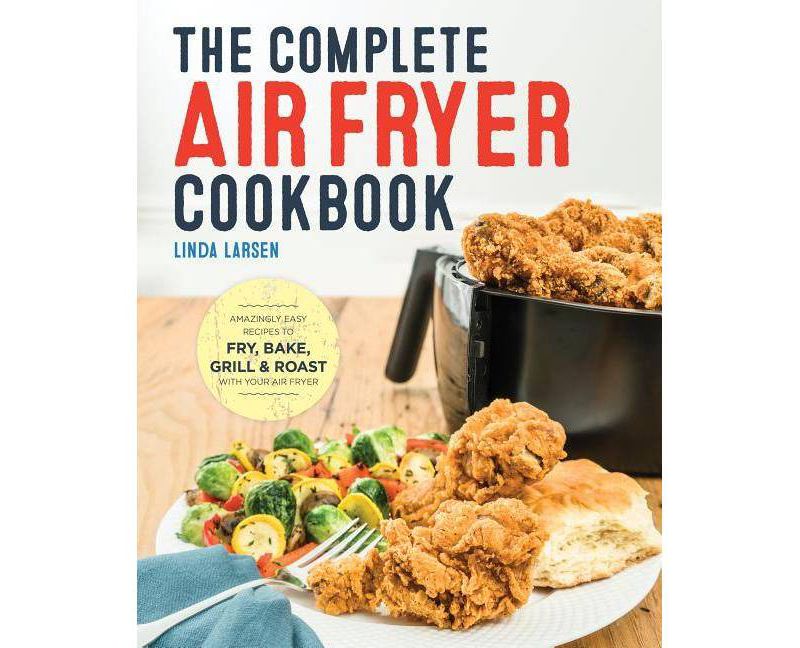 Complete Air Fryer Cookbook : Amazingly Easy Recipes to Fry, Bake, Grill, and Roast with Your Air Fryer - by Linda Larsen (Paperback)