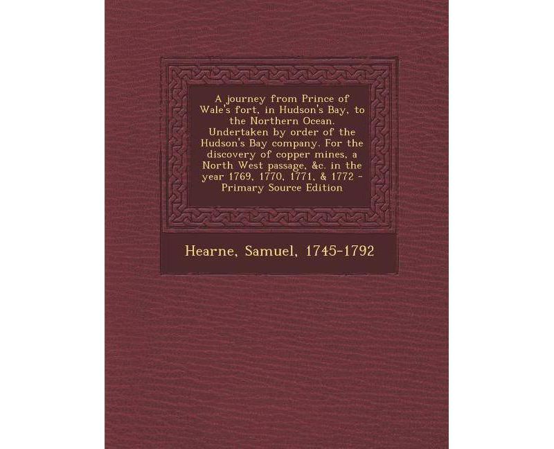A Journey from Prince of Wale's Fort, in Hudson's Bay, to the Northern Ocean. Undertaken by Order of the Hudson's Bay Company. for the Discovery of