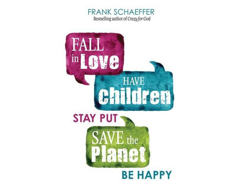 Fall in Love, Have Children, Stay Put, Save the Planet, Be Happy - by  Frank Schaeffer (Paperback)
