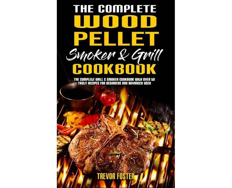 The Complete Wood Pellet Smoker and Grill Cookbook - by  Trevor Foster (Hardcover)