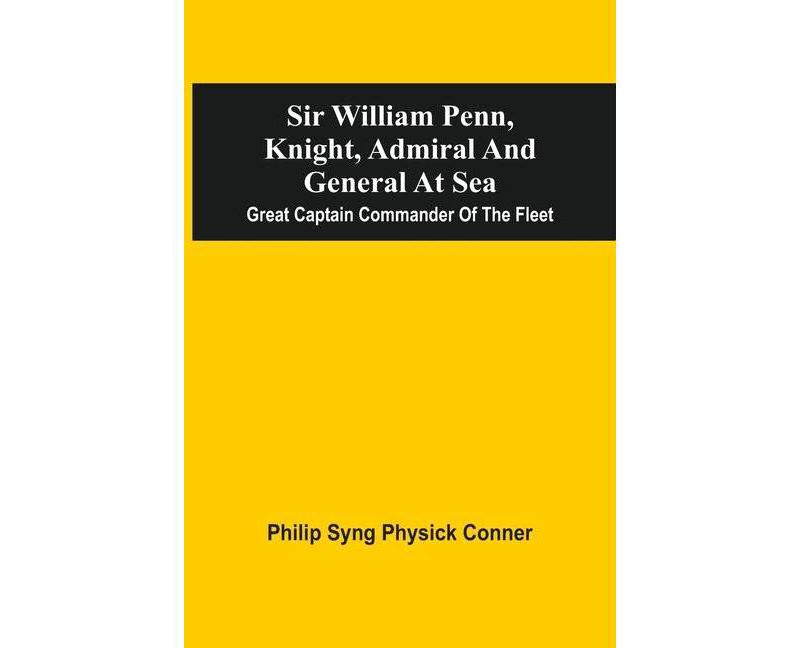 Sir William Penn, Knight, Admiral And General At Sea - by  Philip Syng Physick Conner (Paperback)