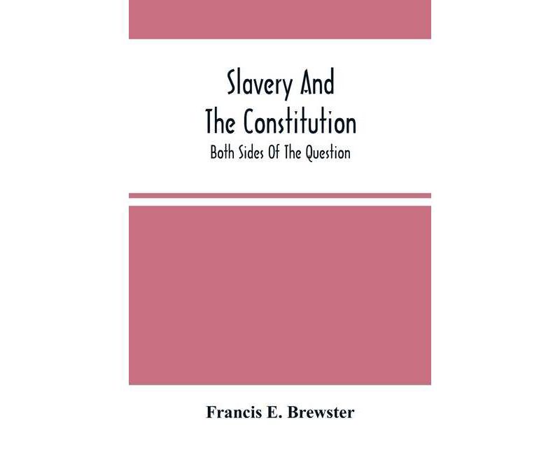 Slavery And The Constitution. Both Sides Of The Question - by  Francis E Brewster (Paperback)