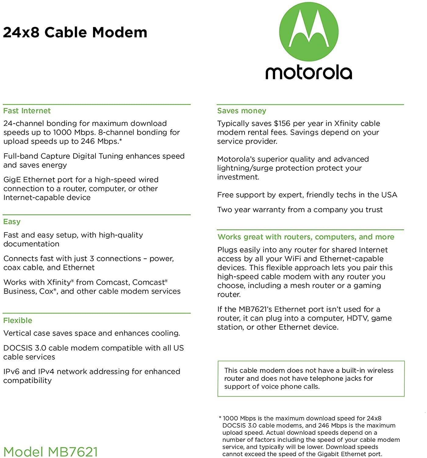 Motorola 24x8 Cable Modem, Model MB7621, DOCSIS 3.0. Approved by Comcast Xfinity, Cox, Charter Spectrum, Time Warner Cable, and More. Downloads 1,000 Mbps Maximum (No WiFi)