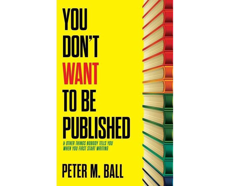 You Don't Want to Be Published (and Other Things Nobody Tells You When You First Start Writing) - by  Peter M Ball (Paperback)