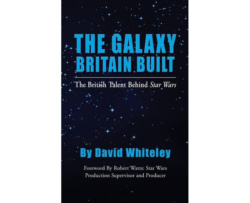 The Galaxy Britain Built - The British Talent Behind Star Wars (hardback) - by  David Whiteley (Hardcover)