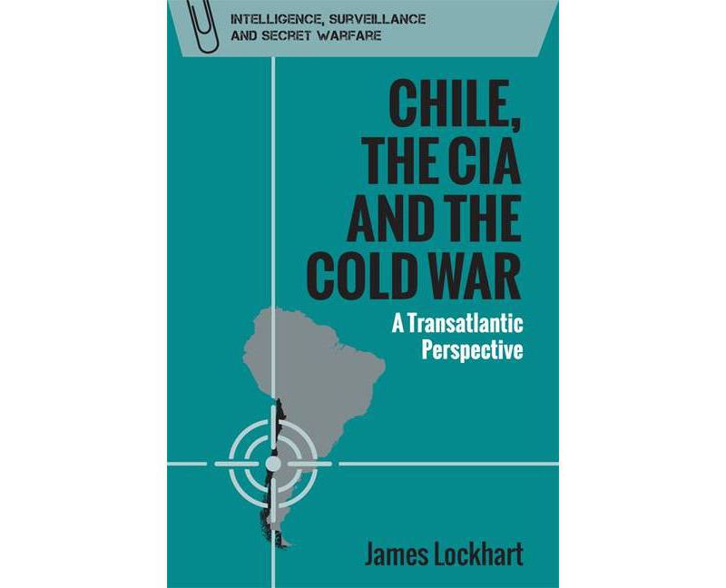 Chile, the CIA and the Cold War - (Intelligence, Surveillance and Secret Warfare) by  James Lockhart (Paperback)