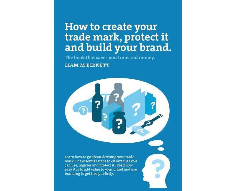 How to Create a Trade Mark, Protect it and Build your Brand - by  Liam M Birkett (Paperback)