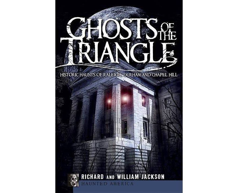 Ghosts of the Triangle: Historic Haunts of Raleigh, Durham a - by Richard Jackson (Paperback)