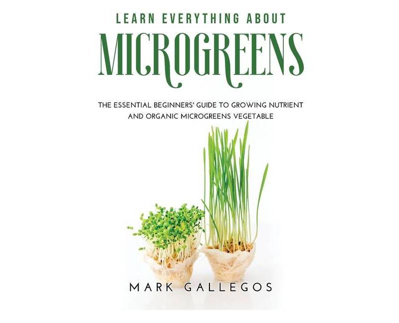 Learn Everything about Microgreens - by  Mark Gallegos (Hardcover)