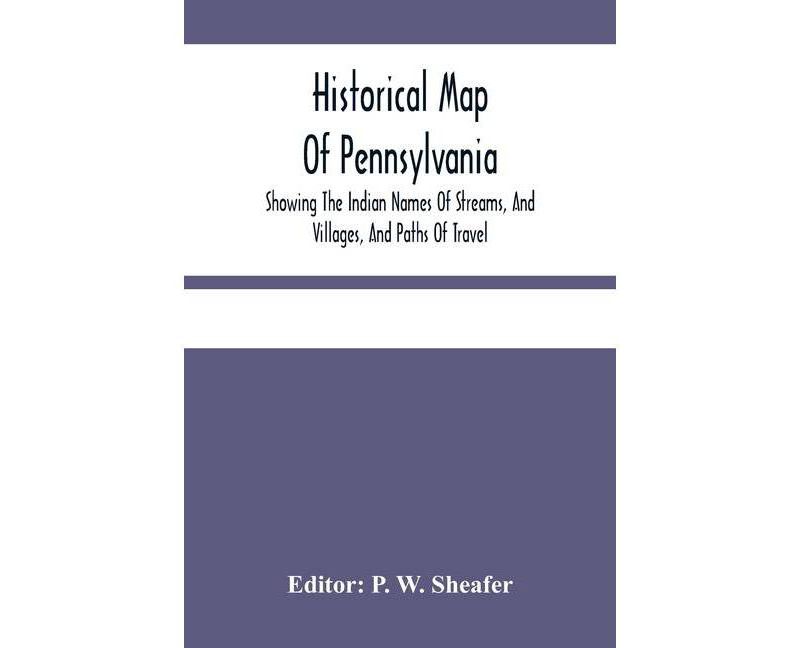 Historical Map Of Pennsylvania. Showing The Indian Names Of Streams, And Villages, And Paths Of Travel; The Sites Of Old Forts And Battle-Fields; The