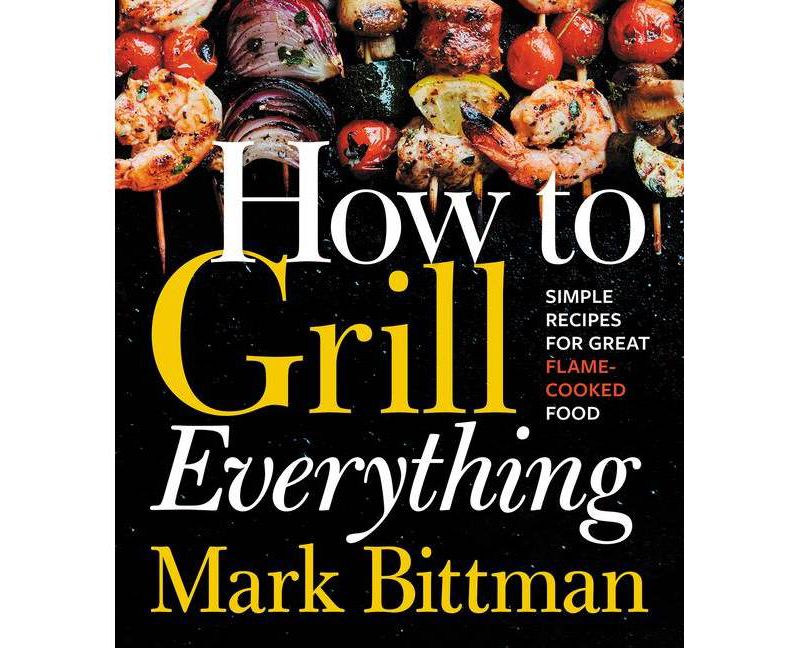 How to Grill Everything : Simple Recipes for Great Flame-cooked Food -  by Mark Bittman (Hardcover)