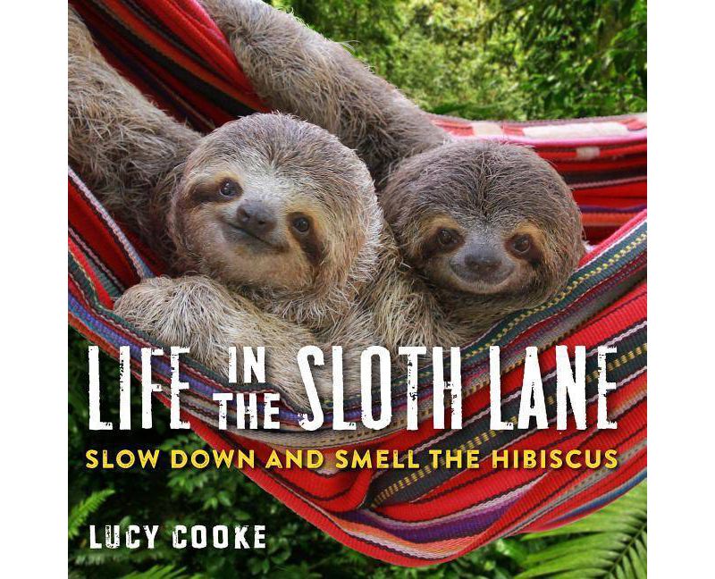 Life in the Sloth Lane : Slow Down and Smell the Hibiscus -  by Lucy Cooke (Hardcover)