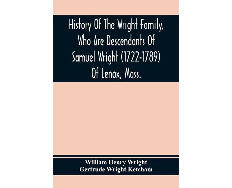 History Of The Wright Family, Who Are Descendants Of Samuel Wright (1722-1789) Of Lenox, Mass., With Lineage Back To Thomas Wright (1610-1670) Of